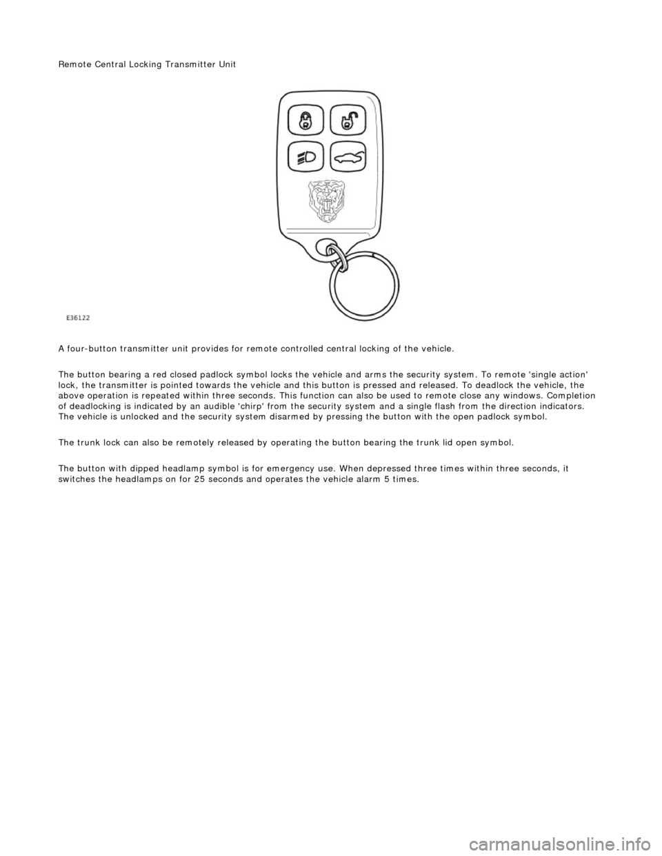JAGUAR X308 1998 2.G Workshop Manual Remote Central Locking Transmitter Unit 
 
A four-button transmitter unit provides for remote controlled central locking of the vehicle. 
The button bearing a red closed padlock sy mbol locks the vehi