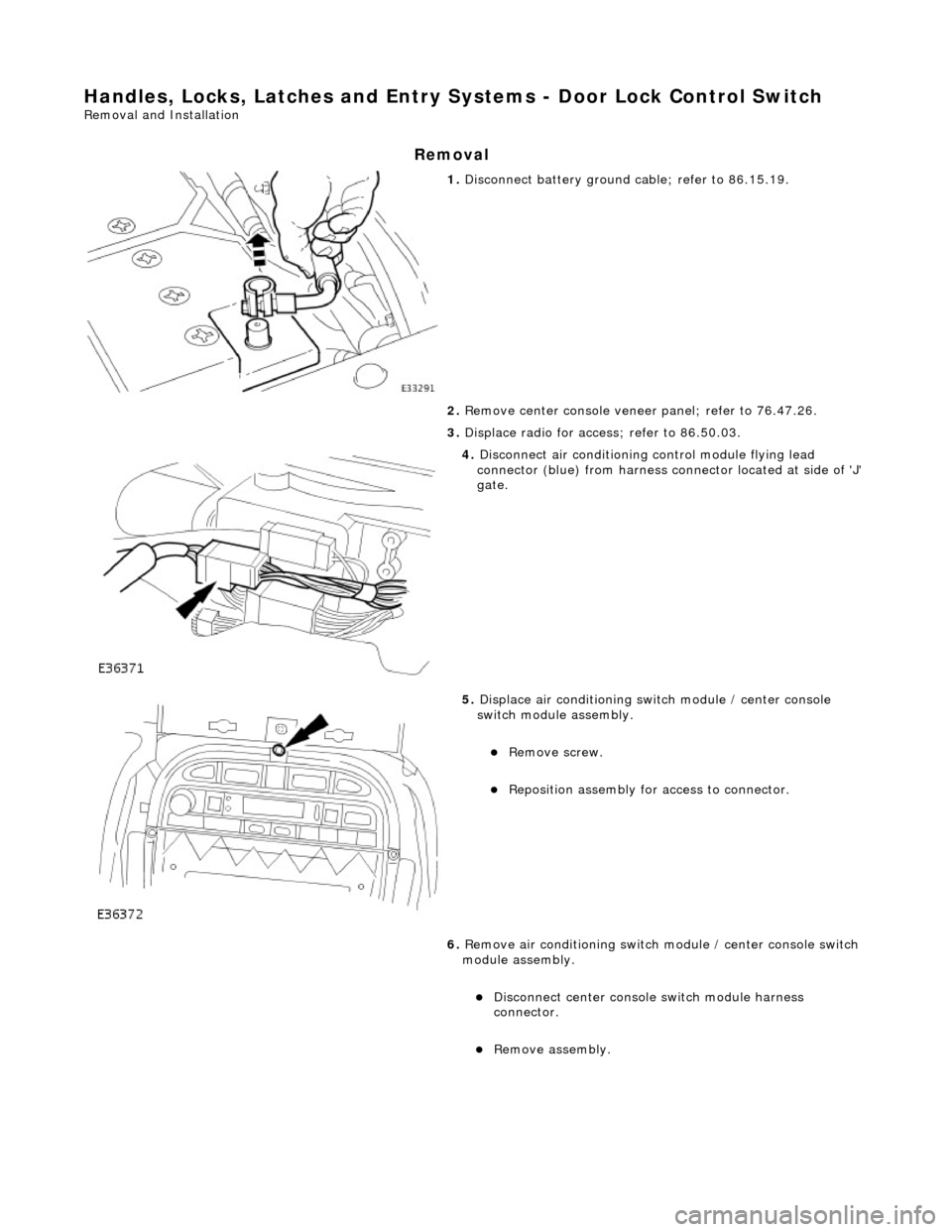 JAGUAR X308 1998 2.G Workshop Manual Handles, Locks, Latches and Entry Systems - Door Lock Control Switch 
Removal and Installation 
Removal 
 
1. Disconnect battery ground cable; refer to 86.15.19. 
2.  Remove center console veneer  pan