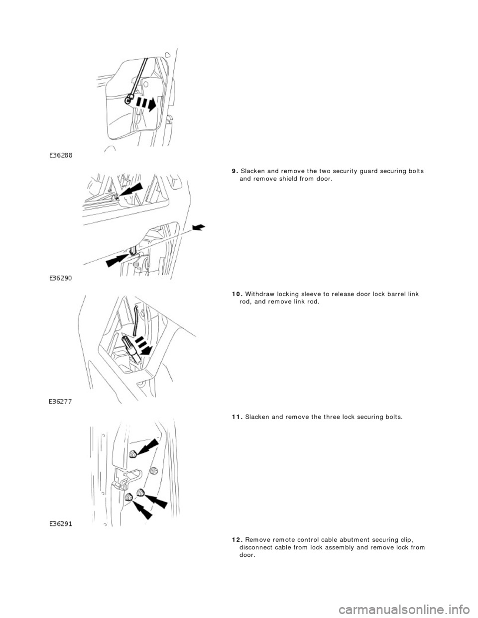 JAGUAR X308 1998 2.G Workshop Manual  
 
9. Slacken and remove the two se curity guard securing bolts 
and remove shield from door. 
 
10.  Withdraw locking sleeve to release door lock barrel link 
rod, and remove link rod. 
 
11.  Slack
