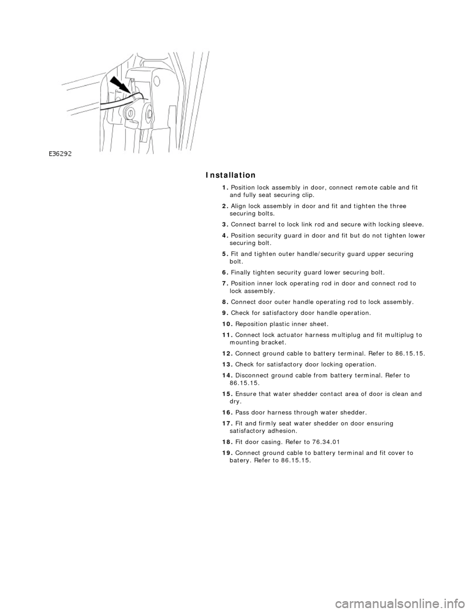 JAGUAR X308 1998 2.G Workshop Manual Installation
1. Position lock assembly in door, connect remote cable and fit
and fully seat securing clip.
2. Align lock assembly in door and fit and tighten the three
securing bolts.
3. JAGUAR X308 1998 2.G Workshop Manual Installation
1. Position lock assembly in door, connect remote cable and fit
and fully seat securing clip.
2. Align lock assembly in door and fit and tighten the three
securing bolts.
3.