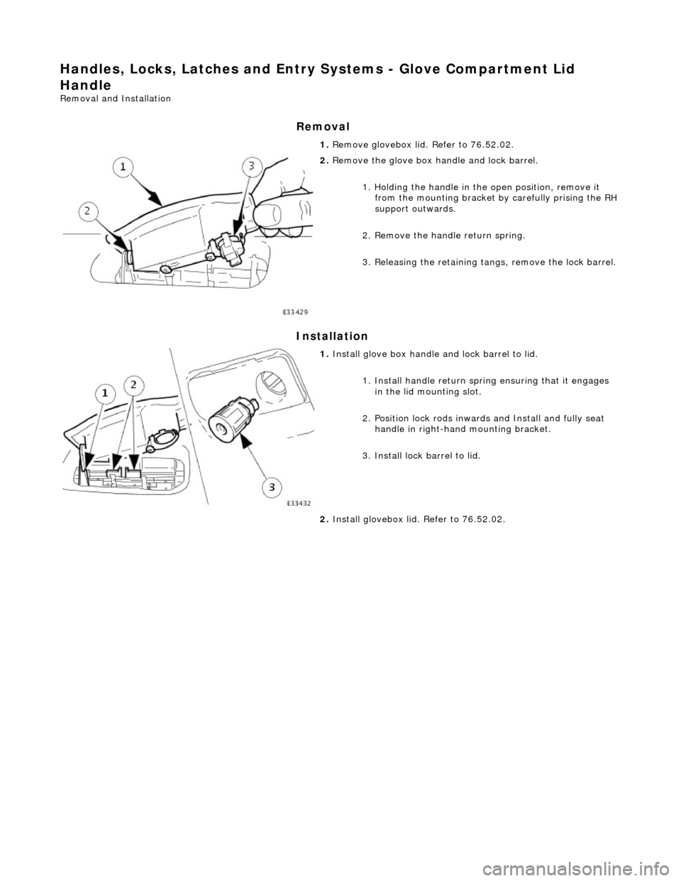 JAGUAR X308 1998 2.G Workshop Manual Handles, Locks, Latches and Entry Systems - Glove Compartment Lid 
Handle 
Removal and Installation 
Removal 
Installation 
 
 1. 
Remove glovebox lid. Refer to 76.52.02. 
 
2. Remove the glove box ha