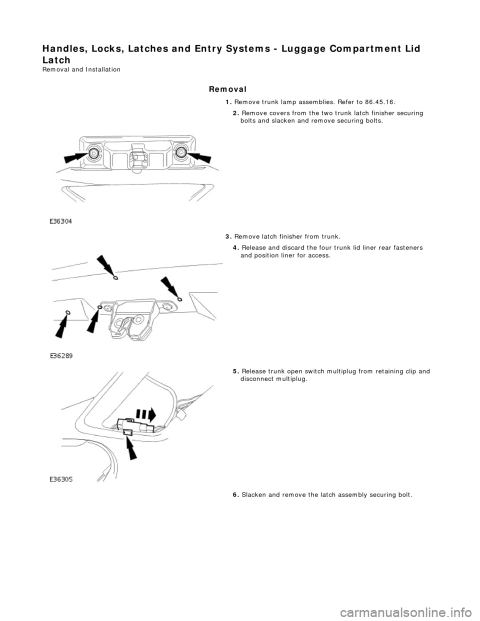 JAGUAR X308 1998 2.G Workshop Manual Handles, Locks, Latches and Entry Systems - Luggage Compartment Lid 
Latch 
Removal and Installation 
Removal 
1.  Remove trunk lamp assemblies. Refer to 86.45.16. 
 
2. Remove covers from the two tr 