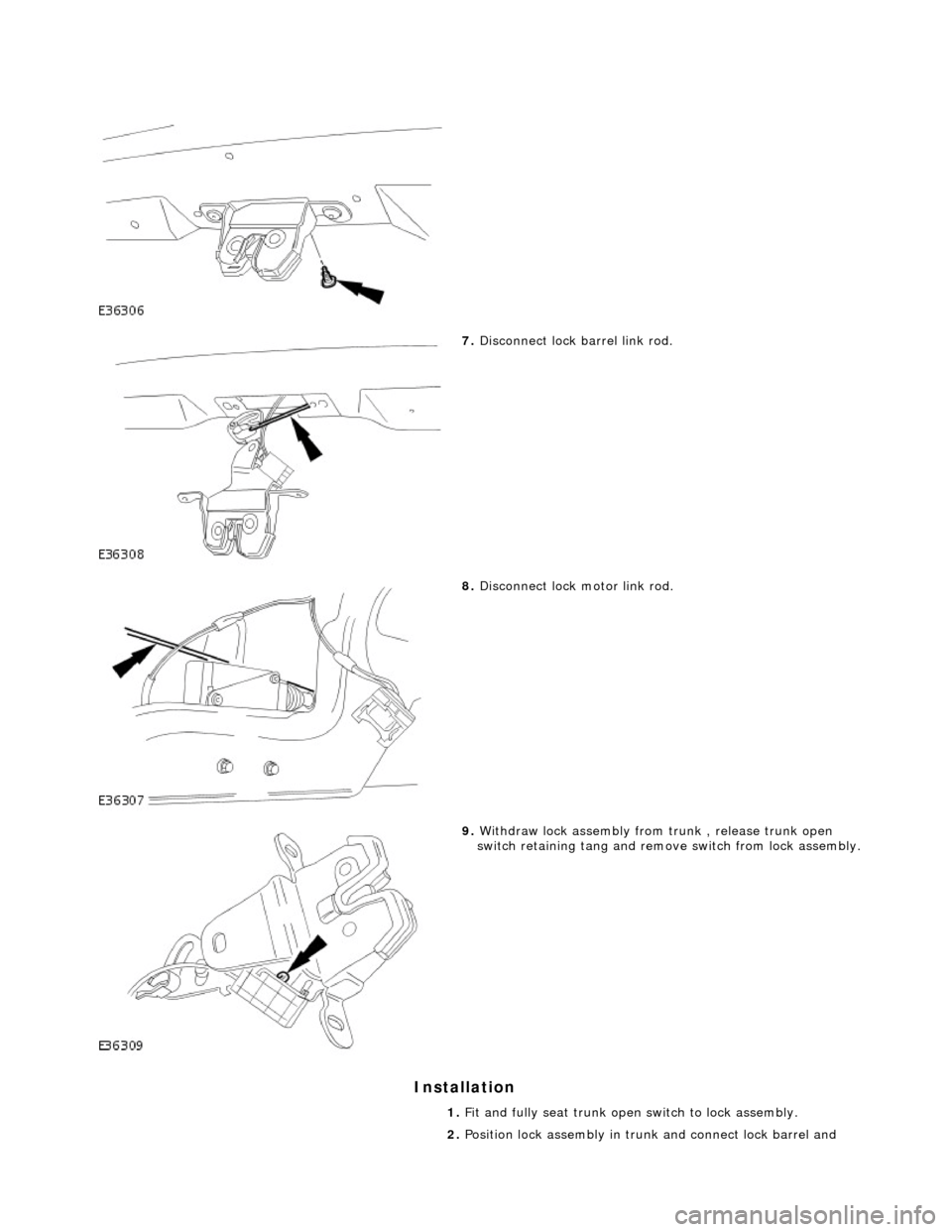 JAGUAR X308 1998 2.G Workshop Manual Installation 
 
 
7. Disconnect lock barrel link rod. 
 
8. Disconnect lock motor link rod. 
 
9. Withdraw lock assembly from  trunk , release trunk open 
switch retaining tang and remove switch from 