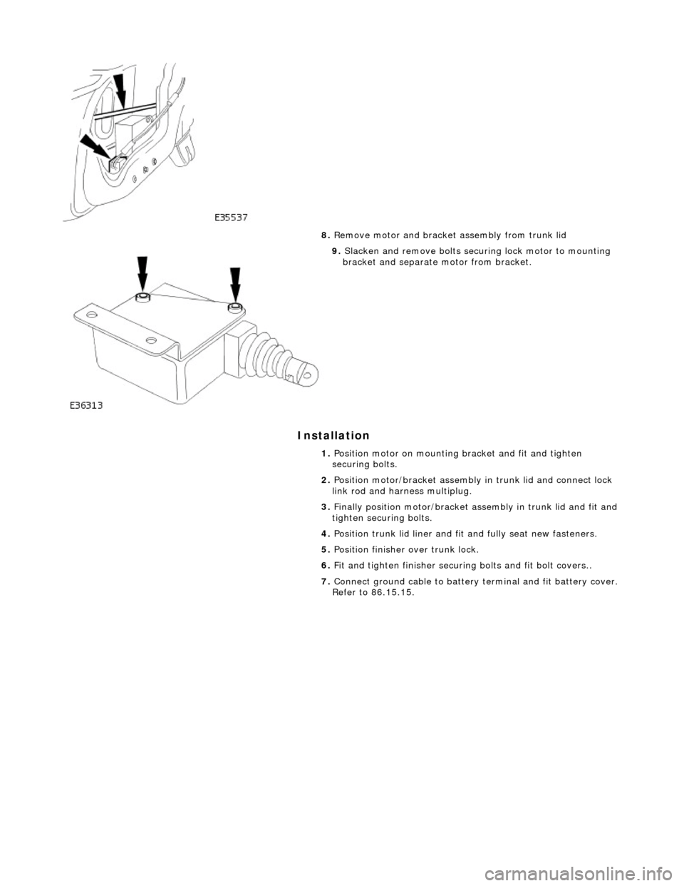 JAGUAR X308 1998 2.G Workshop Manual Installation 
 
  
8. 
Remove motor and bracket assembly from trunk lid 
 
9. Slacken and remove bolts securing lock motor to mounting 
bracket and separate motor from bracket. 
1.  Position motor on 