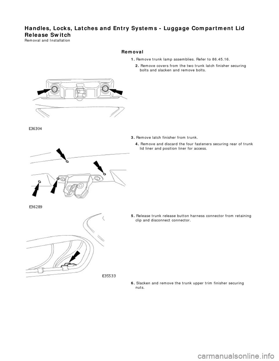 JAGUAR X308 1998 2.G Workshop Manual Handles, Locks, Latches and Entry Systems - Luggage Compartment Lid 
Release Switch 
Removal and Installation 
Removal 
1.  Remove trunk lamp assemblies. Refer to 86.45.16. 
 
2. Remove covers from th