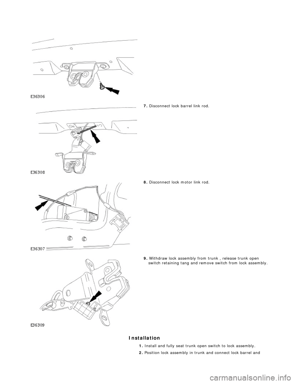 JAGUAR X308 1998 2.G Workshop Manual Installation 
 
 
7. Disconnect lock barrel link rod. 
 
8. Disconnect lock motor link rod. 
 
9. Withdraw lock assembly from  trunk , release trunk open 
switch retaining tang and remove switch from 