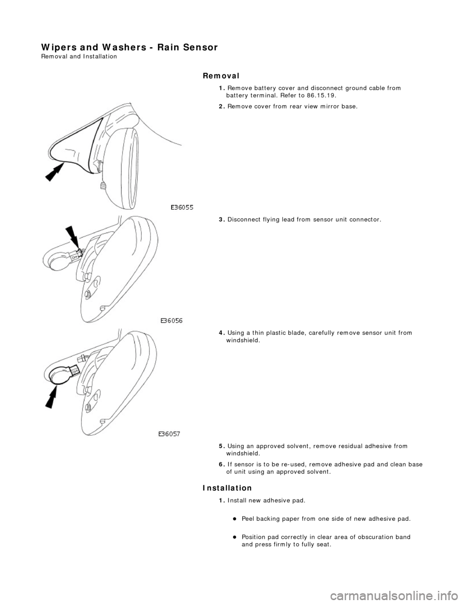 JAGUAR X308 1998 2.G Workshop Manual Wipers and Washers - Rain Sensor 
Removal and Installation 
Removal 
Installation 
1. Remove battery cover and disc onnect ground cable from 
battery terminal. Refer to 86.15.19. 
 
2.  Remove cover f