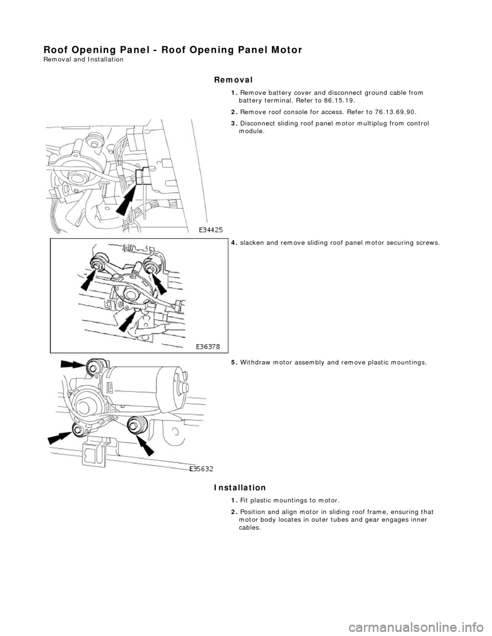 JAGUAR X308 1998 2.G Workshop Manual Roof Opening Panel - Roof Opening Panel Motor 
Removal and Installation 
Removal 
Installation 
1. Remove battery cover and disc onnect ground cable from 
battery terminal. Refer to 86.15.19. 
2.  Rem