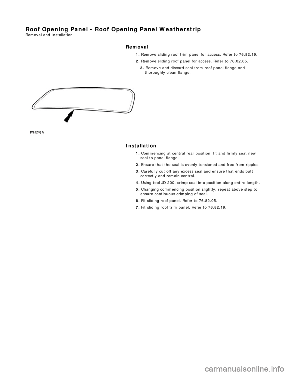 JAGUAR X308 1998 2.G Workshop Manual Roof Opening Panel - Roof Opening Panel Weatherstrip 
Removal and Installation 
Removal 
Installation 
 
  1. 
Remove sliding roof trim panel for access. Refer to 76.82.19. 
2.  Remove sliding roof pa