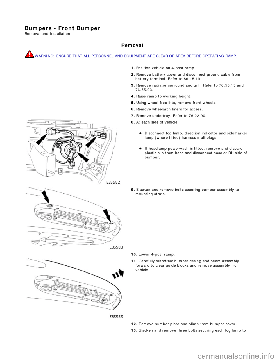 JAGUAR X308 1998 2.G Workshop Manual Bumpers - Front Bumper 
Removal and Installation 
Removal 
WARNING: ENSURE THAT ALL PERSONNEL AND EQUIPMENT ARE CLEAR OF AREA BEFORE OPERATING RAMP. 
1. Position vehicle on 4-post ramp. 
2.  Remove ba