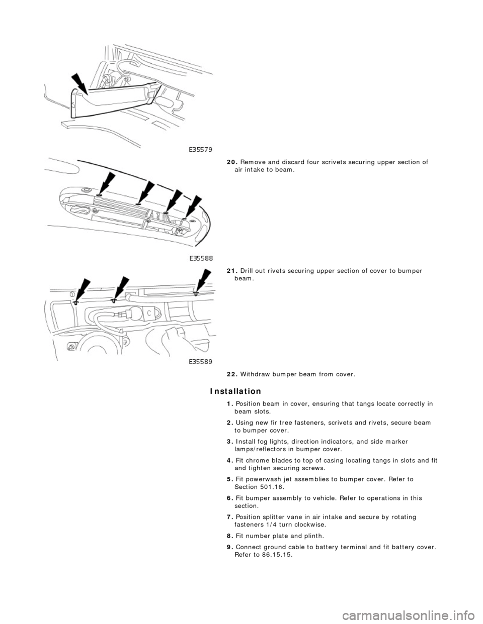JAGUAR X308 1998 2.G Workshop Manual In
 stallation 
  
 
20
. Remove an
 d discard four scrive
ts securing upper section of 
air intake to beam. 
 
21 . D
 rill out rivets securing uppe
r section of cover to bumper 
beam. 
22.  Withdraw
