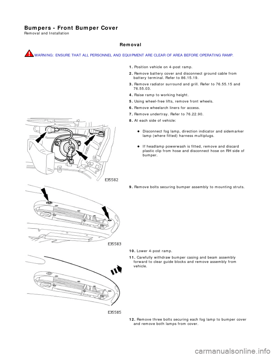 JAGUAR X308 1998 2.G Workshop Manual Bumpers - Front Bumper Cover
Removal and Installation
Removal
WARNING: ENSURE THAT ALL PERSONNEL AND EQUIPMENT ARE CLEAR OF AREA BEFORE OPERATING RAMP.
1. Position vehicle on 4-post ramp.
2. Rem JAGUAR X308 1998 2.G Workshop Manual Bumpers - Front Bumper Cover
Removal and Installation
Removal
WARNING: ENSURE THAT ALL PERSONNEL AND EQUIPMENT ARE CLEAR OF AREA BEFORE OPERATING RAMP.
1. Position vehicle on 4-post ramp.
2. Rem