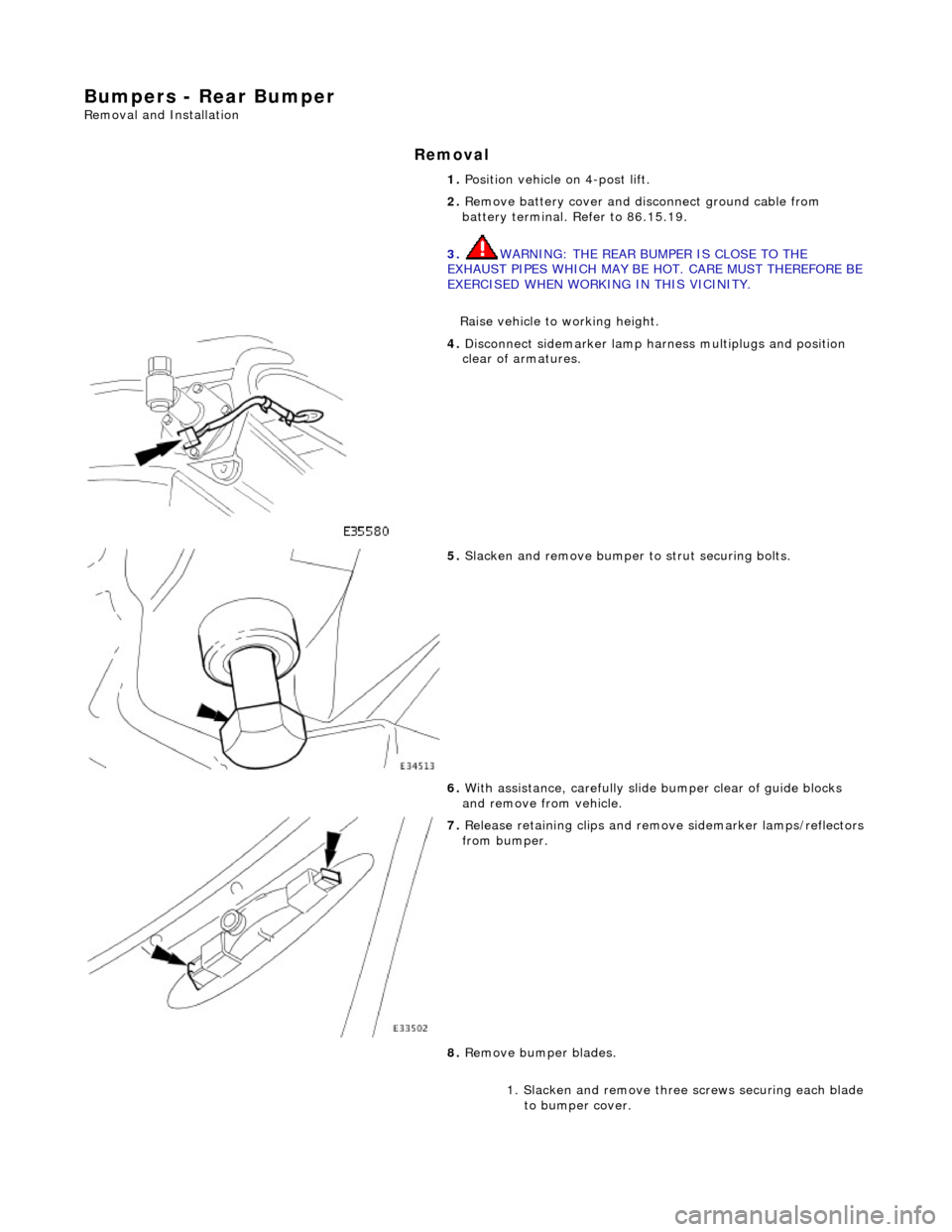 JAGUAR X308 1998 2.G Workshop Manual Bumpers - Rear Bumper 
Removal and Installation 
Removal 
1. Position vehicle on 4-post lift. 
2.  Remove battery cover and disc onnect ground cable from 
battery terminal. Refer to 86.15.19. 
3.  WAR