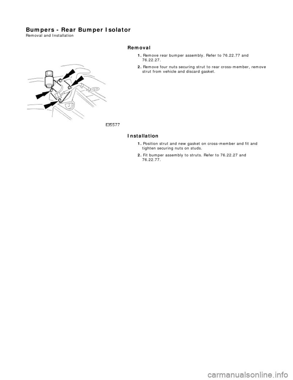 JAGUAR X308 1998 2.G Workshop Manual Bumpers - Rear Bumper Isolator 
Removal and Installation 
Removal 
Installation 
 
  1. 
Remove rear bumper assembly. Refer to 76.22.77 and 
76.22.27. 
 
2.  Remove four nuts securing stru t to rear c