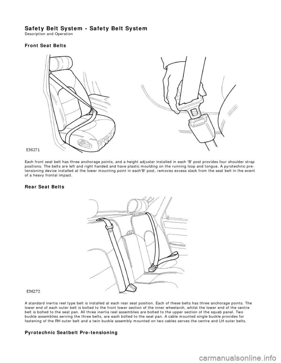 JAGUAR X308 1998 2.G Workshop Manual Safety Belt System - Safety Belt System
Description and Operation
Front Seat Belts
Each front seat belt has three anchorage points, and a height adjuster installed in each B post provides fou JAGUAR X308 1998 2.G Workshop Manual Safety Belt System - Safety Belt System
Description and Operation
Front Seat Belts
Each front seat belt has three anchorage points, and a height adjuster installed in each B post provides fou