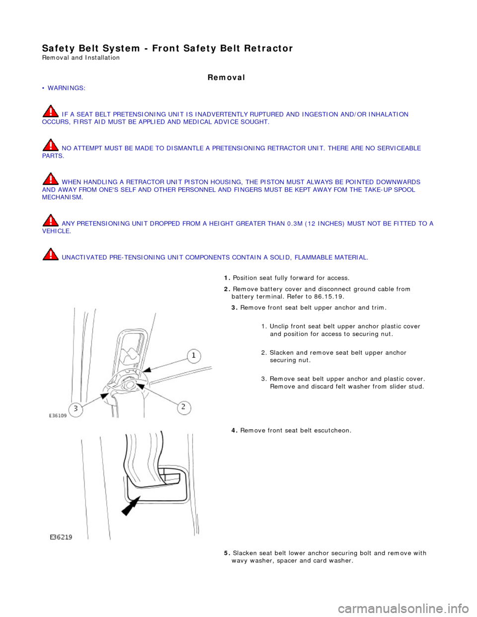 JAGUAR X308 1998 2.G Workshop Manual Safety Belt System - Front Safety Belt Retractor 
Removal and Installation 
Removal 
• WARNINGS: 
 IF A SEAT BELT PRETENSIONING  UNIT IS INADVERTENTLY RUPTURED  AND INGESTION AND/OR INHALATION 
OCCU