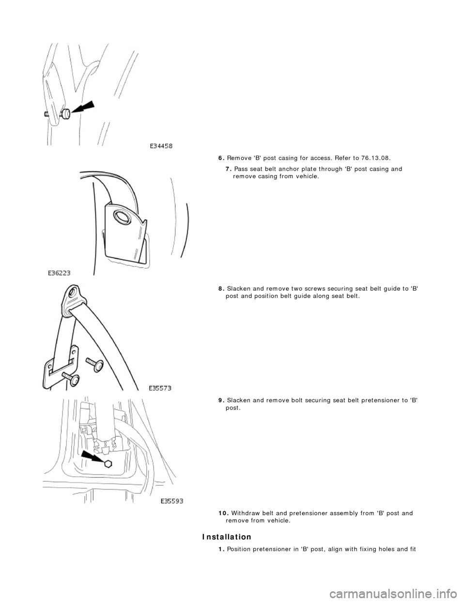 JAGUAR X308 1998 2.G Workshop Manual Installation 
 
6. Remove B post casing fo r access. Refer to 76.13.08. 
 
7. Pass seat belt anchor plate through B post casing and 
remove casing from vehicle. 
 
8.  Slacken and remove two screw