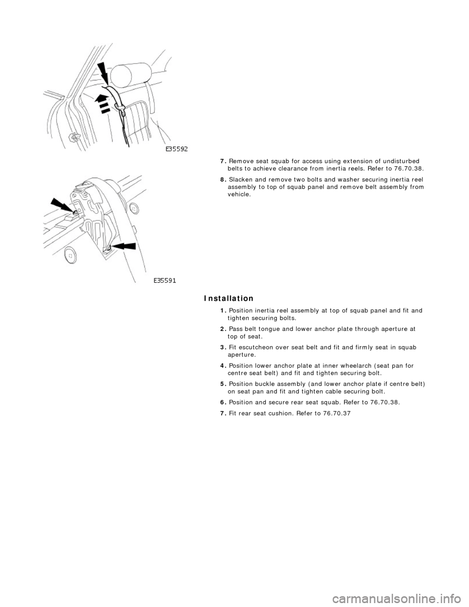 JAGUAR X308 1998 2.G Workshop Manual Installation 
 
 
 
7. Remove seat squab for access  using extension of undisturbed 
belts to achieve clearance from inertia reels. Refer to 76.70.38. 
 
8.  Slacken and remove two bolts and washer se