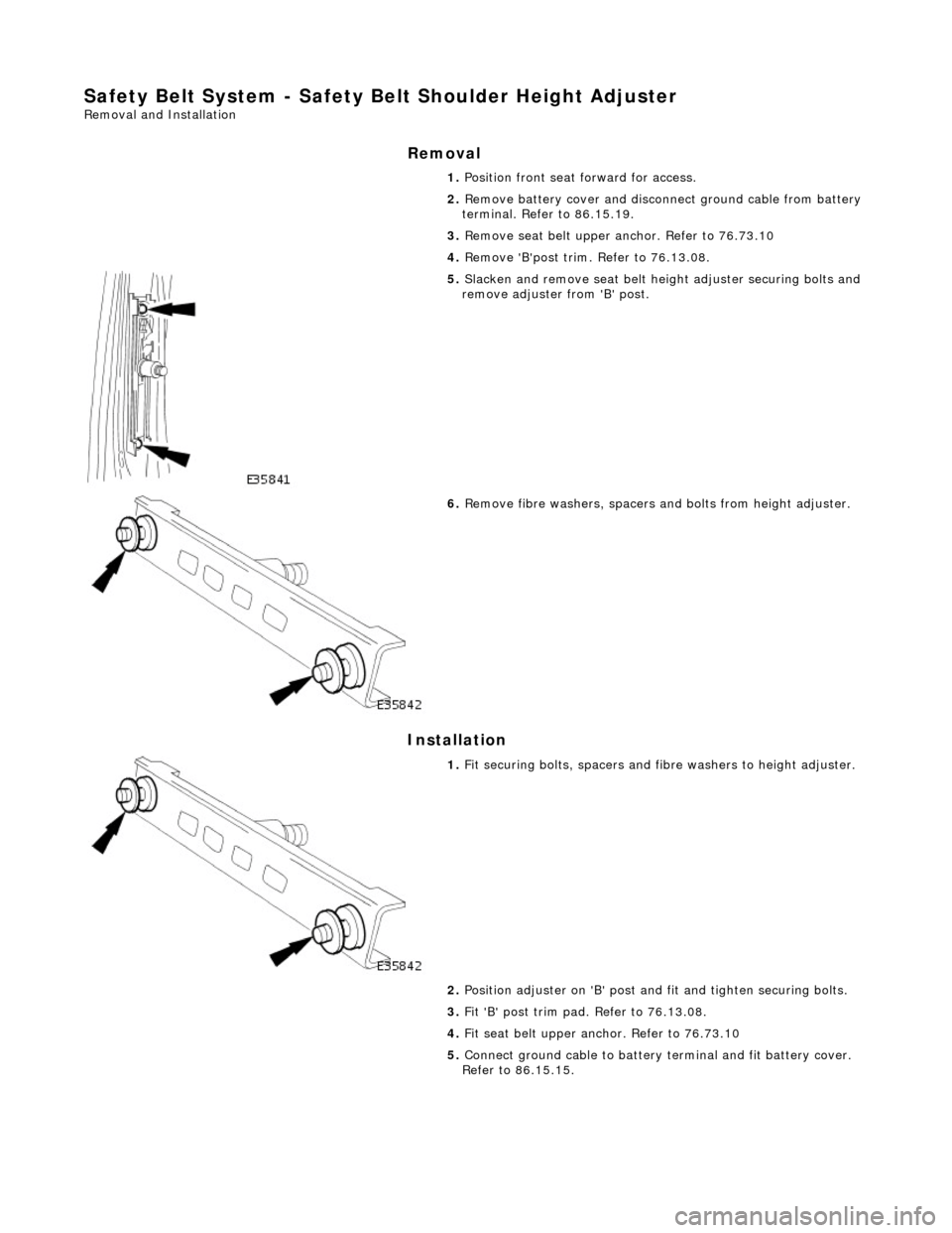 JAGUAR X308 1998 2.G Workshop Manual Safety Belt System - Safety Belt Shoulder Height Adjuster 
Removal and Installation 
Removal 
Installation 
 
  1. 
Position front seat forward for access. 
2.  Remove battery cover and disconnect gro