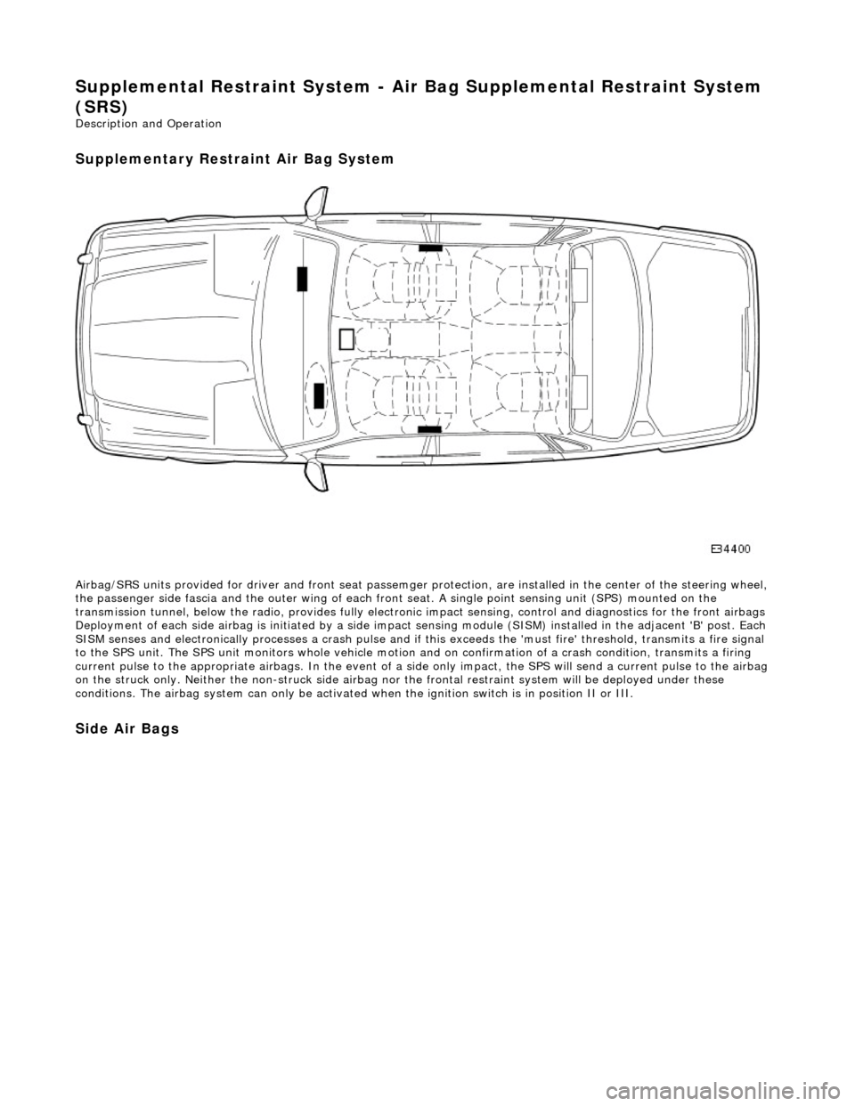 JAGUAR X308 1998 2.G Workshop Manual Supplemental Restraint System - Air Bag Supplemental Restraint System 
(SRS) 
Description and Operation 
Supplementary Restraint Air Bag System 
 
Airbag/SRS units provided for driver and fro nt seat 