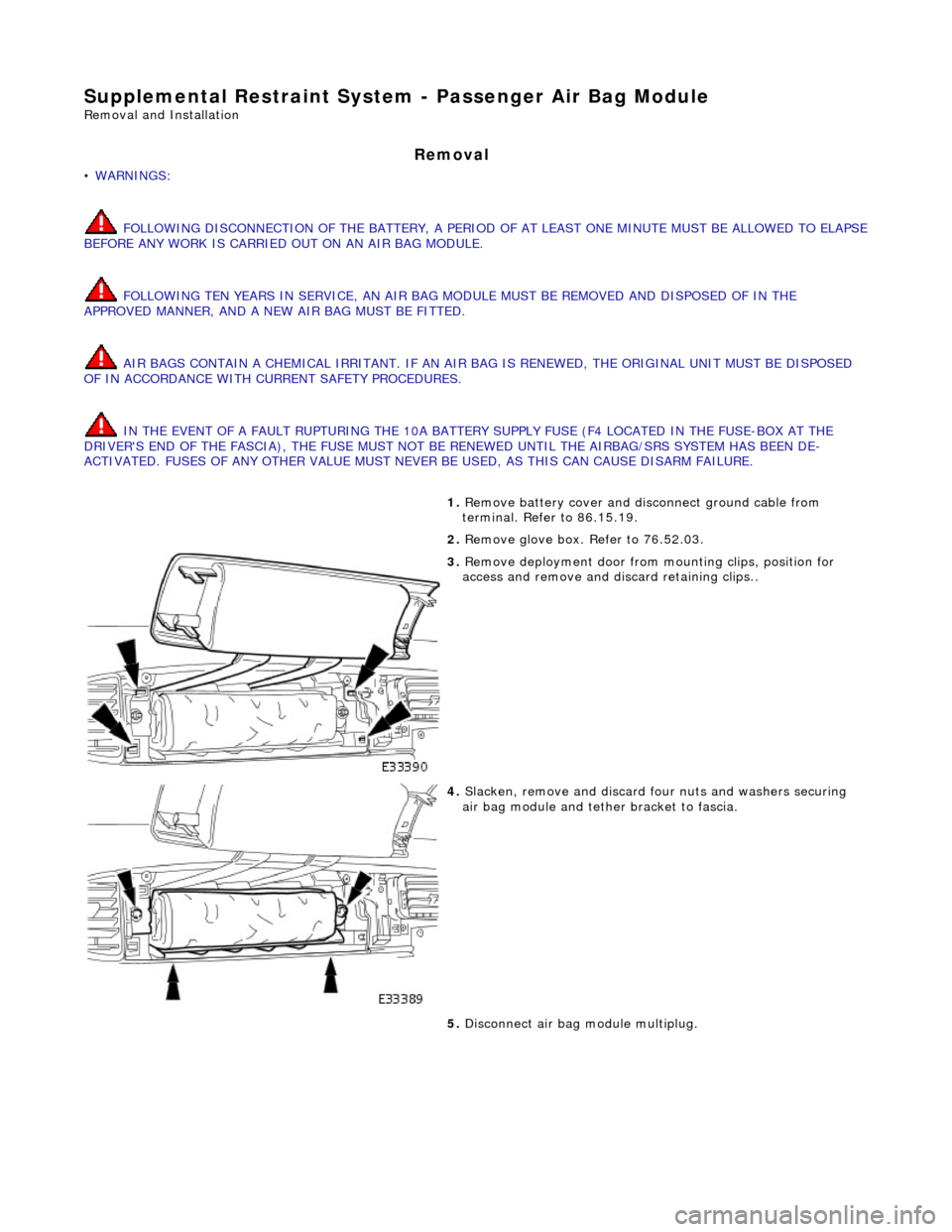 JAGUAR X308 1998 2.G Workshop Manual Supplemental Restraint System - Passenger Air Bag Module
Removal and Installation
Removal
• WARNINGS:
FOLLOWING DISCONNECTION OF THE BATTERY, A PERIOD OF AT LEAST ONE MINUTE MUST BE ALLOWED TO JAGUAR X308 1998 2.G Workshop Manual Supplemental Restraint System - Passenger Air Bag Module
Removal and Installation
Removal
• WARNINGS:
FOLLOWING DISCONNECTION OF THE BATTERY, A PERIOD OF AT LEAST ONE MINUTE MUST BE ALLOWED TO