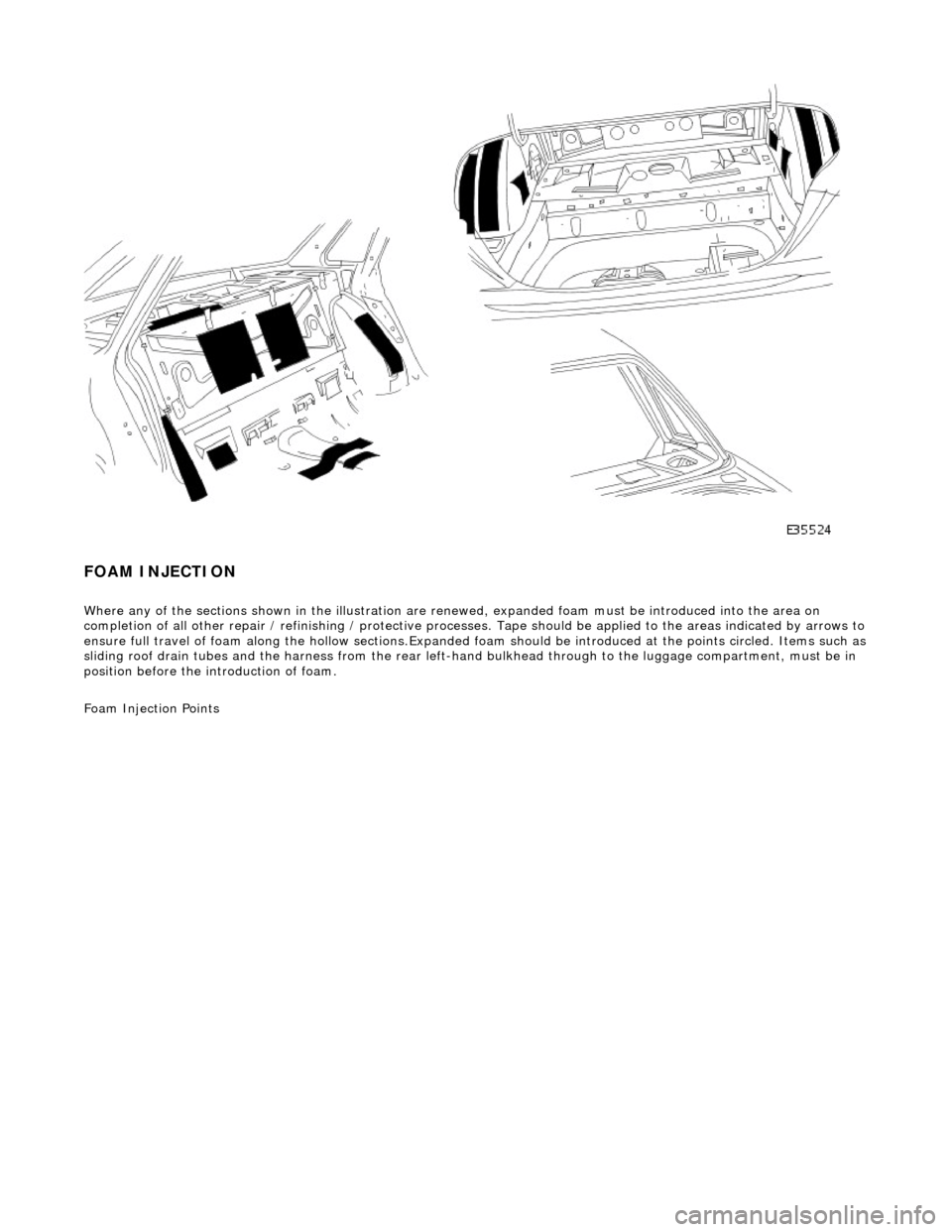 JAGUAR X308 1998 2.G Workshop Manual  
FOAM INJECTION 
Where any of the sections shown in the illustration are renewed, expanded foam must be introduced into the area on 
completion of all other repair / refinishin g / protective process