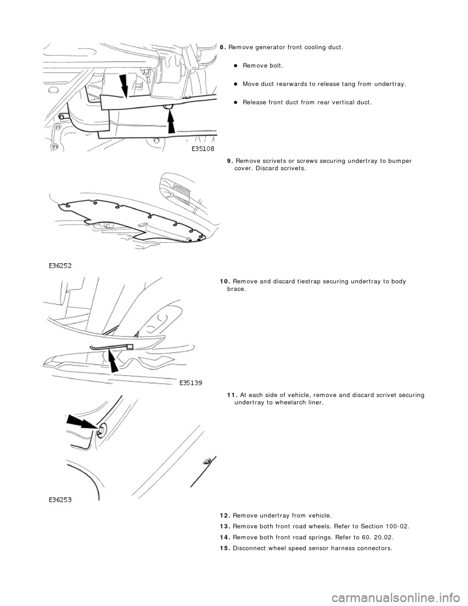 JAGUAR X308 1998 2.G Workshop Manual  
8. Remove generator front cooling duct. 
Remove bolt.  
Move duct rearwards to rele ase tang from undertray.  
Release front duct from rear vertical duct.  
 
9. Remove scrivets or screws s