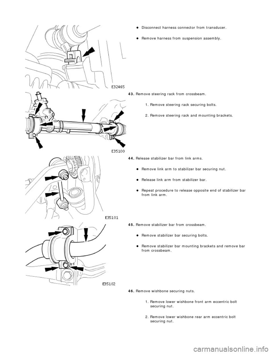 JAGUAR X308 1998 2.G Workshop Manual  
Disconnect harness connector from transducer.  
Remove harness from suspension assembly.  
 
43. Remove steering rack from crossbeam. 
1. Remove steering rack securing bolts. 
2. Remove steeri