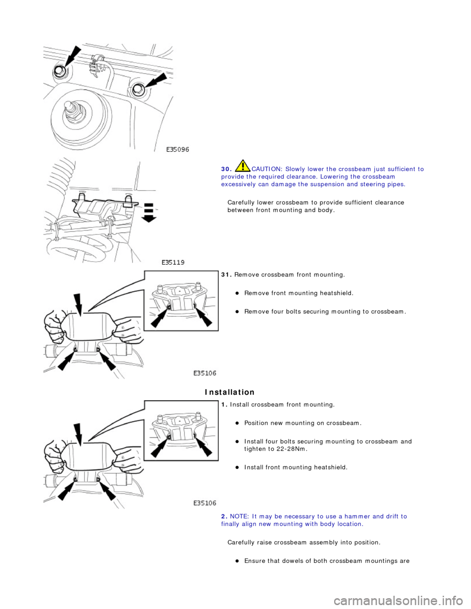 JAGUAR X308 1998 2.G Workshop Manual Installation 
 
 
30. CAUTION: Slowly lower the crossbeam just sufficient to 
provide the required clearance. Lowering the crossbeam 
excessively can damage the suspension and steering pipes. 
Careful