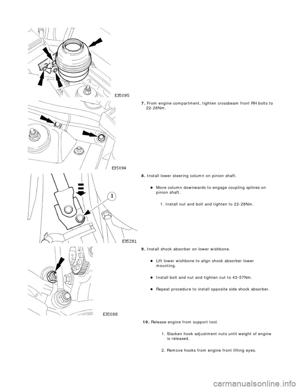JAGUAR X308 1998 2.G Workshop Manual  
 
7. From engine compartment, tighten crossbeam front RH bolts to 22-28Nm. 
 
8. Install lower steering column on pinion shaft. 
Move column downwards to engage coupling splines on 
pinion shaft.