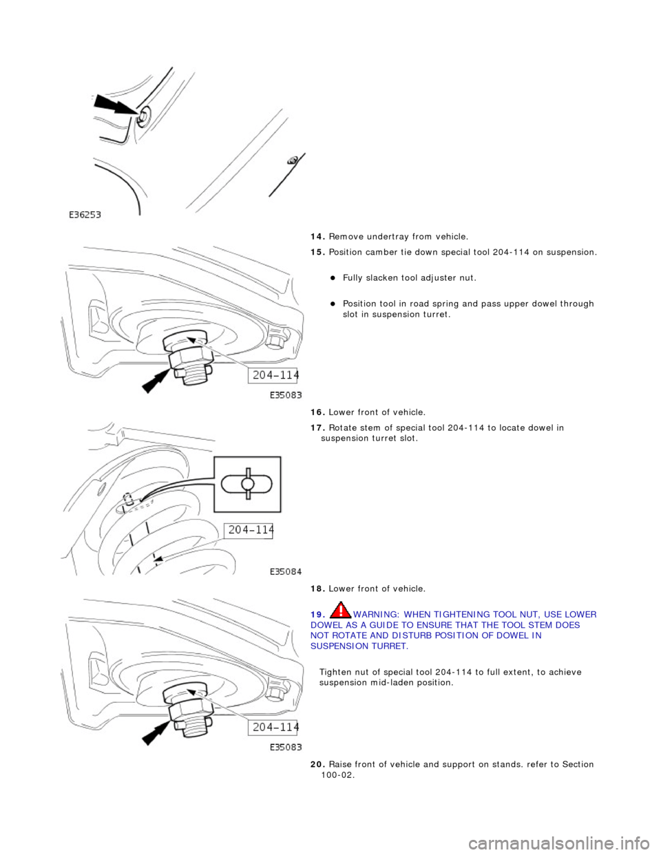JAGUAR X308 1998 2.G Workshop Manual  
14. Remove undertray from vehicle. 
 
15. Position camber tie down special tool 204-114 on suspension. 
Fully slacken tool adjuster nut.  
Position tool in road spring and pass upper dowel thr