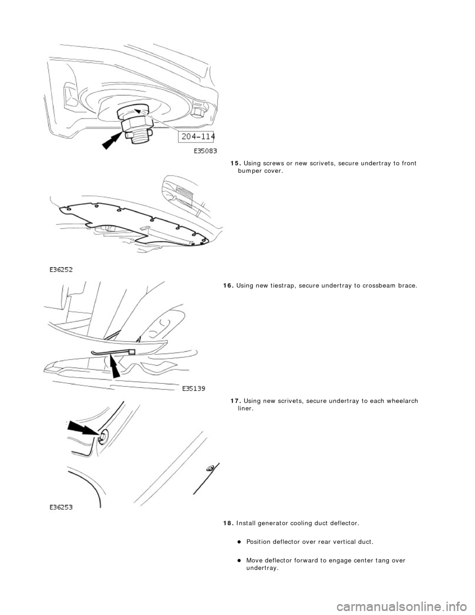JAGUAR X308 1998 2.G Workshop Manual  
 
15. Using screws or new scrivets , secure undertray to front 
bumper cover. 
 
16.  Using new tiestrap, secure undertray to crossbeam brace. 
 
17. Using new scrivets, secure un dertray to each wh