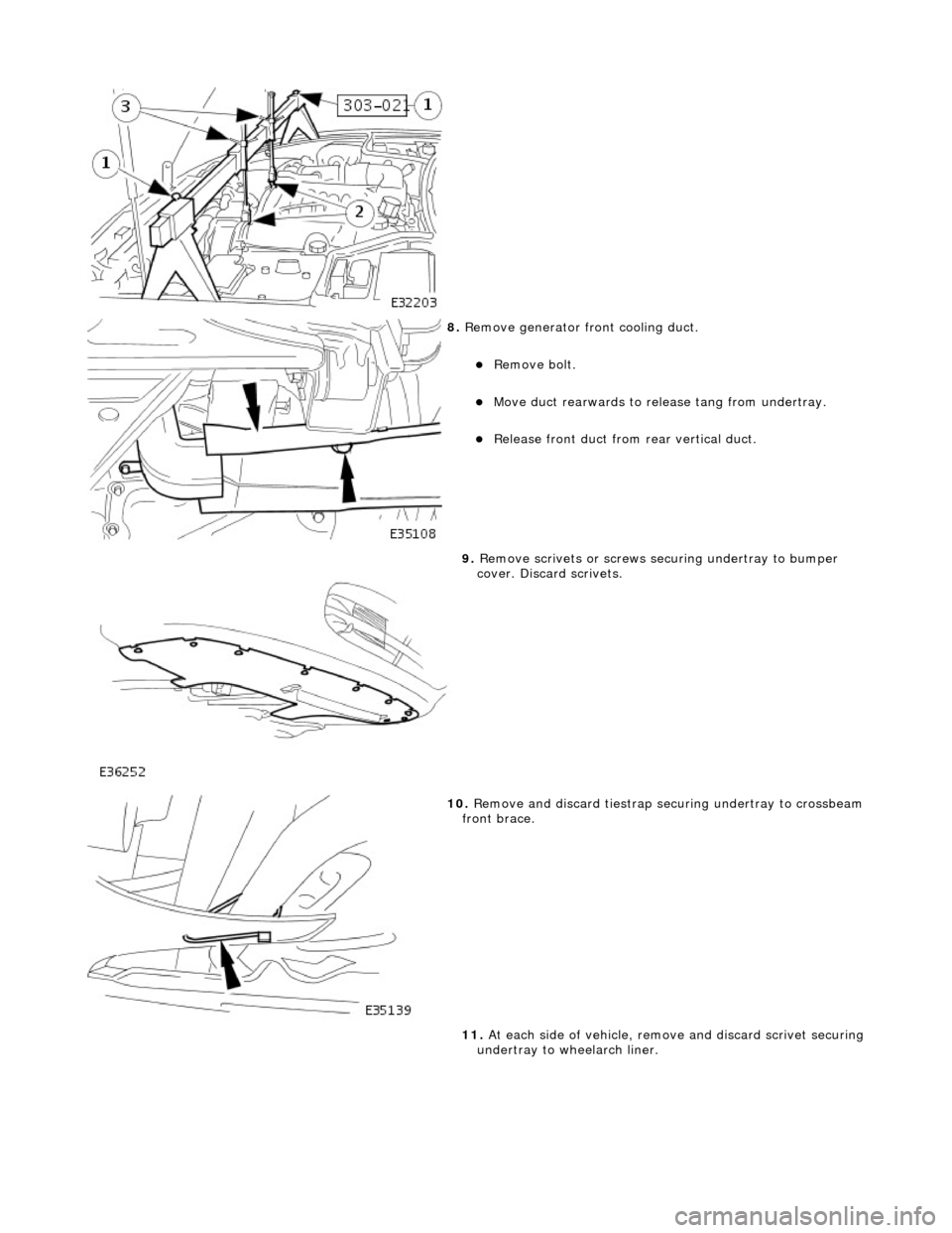 JAGUAR X308 1998 2.G Workshop Manual  
 
8. Remove generator front cooling duct. 
Remove bolt.  
Move duct rearwards to rele ase tang from undertray.  
Release front duct from rear vertical duct.  
 
9. Remove scrivets or screws