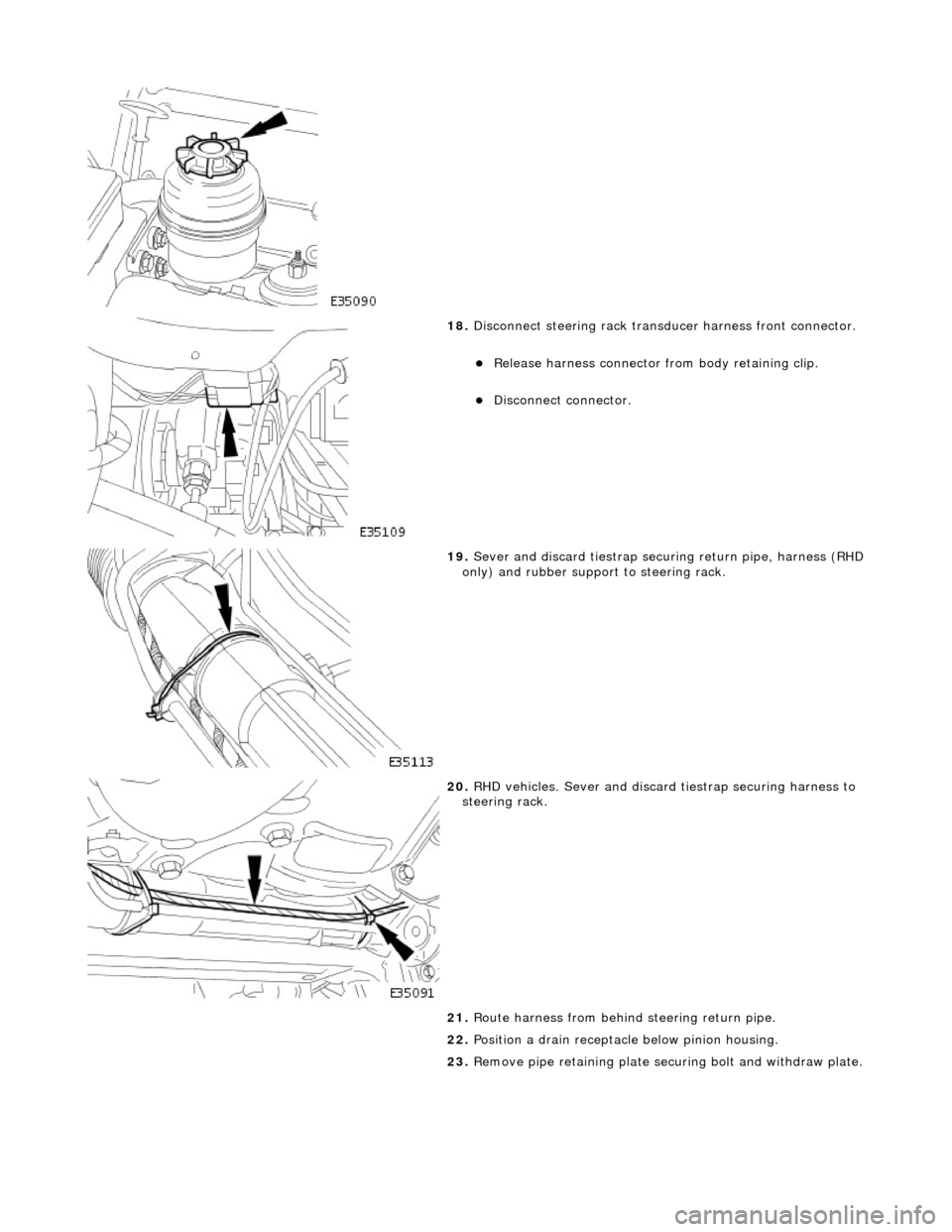 JAGUAR X308 1998 2.G Workshop Manual  
 
18. Disconnect steering rack transducer harness front connector. 
Release harness connector from body retaining clip.  
Disconnect connector.  
 
19. Sever and discard tiestrap secu ring ret