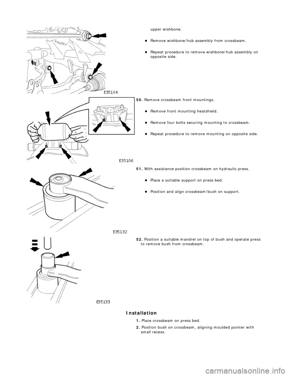 JAGUAR X308 1998 2.G Workshop Manual Installation 
 
upper wishbone.  
Remove wishbone/hub assembly from crossbeam.  
Repeat procedure to remove wishbone/hub assembly on 
opposite side.  
 
50.  Remove crossbeam front mountings. 
