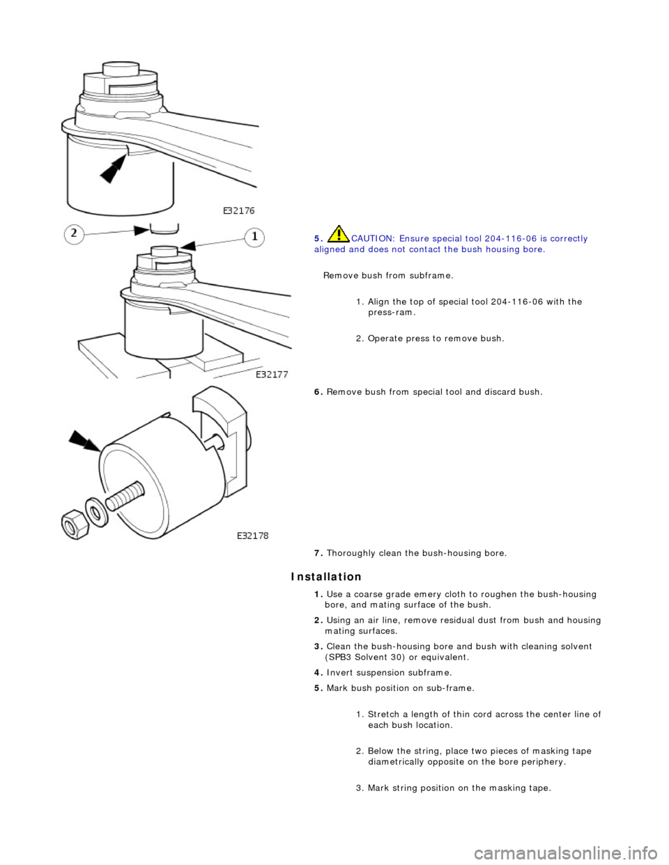 JAGUAR X308 1998 2.G Workshop Manual Installation 
 
 
5. CAUTION: Ensure special tool 204-116-06 is correctly 
aligned and does not contact the bush housing bore. 
Remove bush from subframe. 
1. Align the top of special tool 204-116-06 
