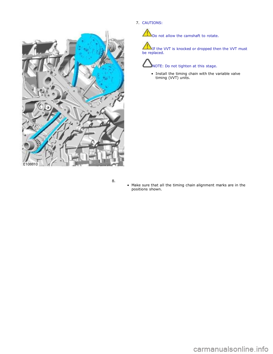 JAGUAR XFR 2010 1.G Workshop Manual 7. CAUTIONS: 
 
 
Do not allow the camshaft to rotate. 
 
 
If the VVT is knocked or dropped then the VVT must 
be replaced. 
 
 
NOTE: Do not tighten at this stage. 
 
Install the timing chain with t