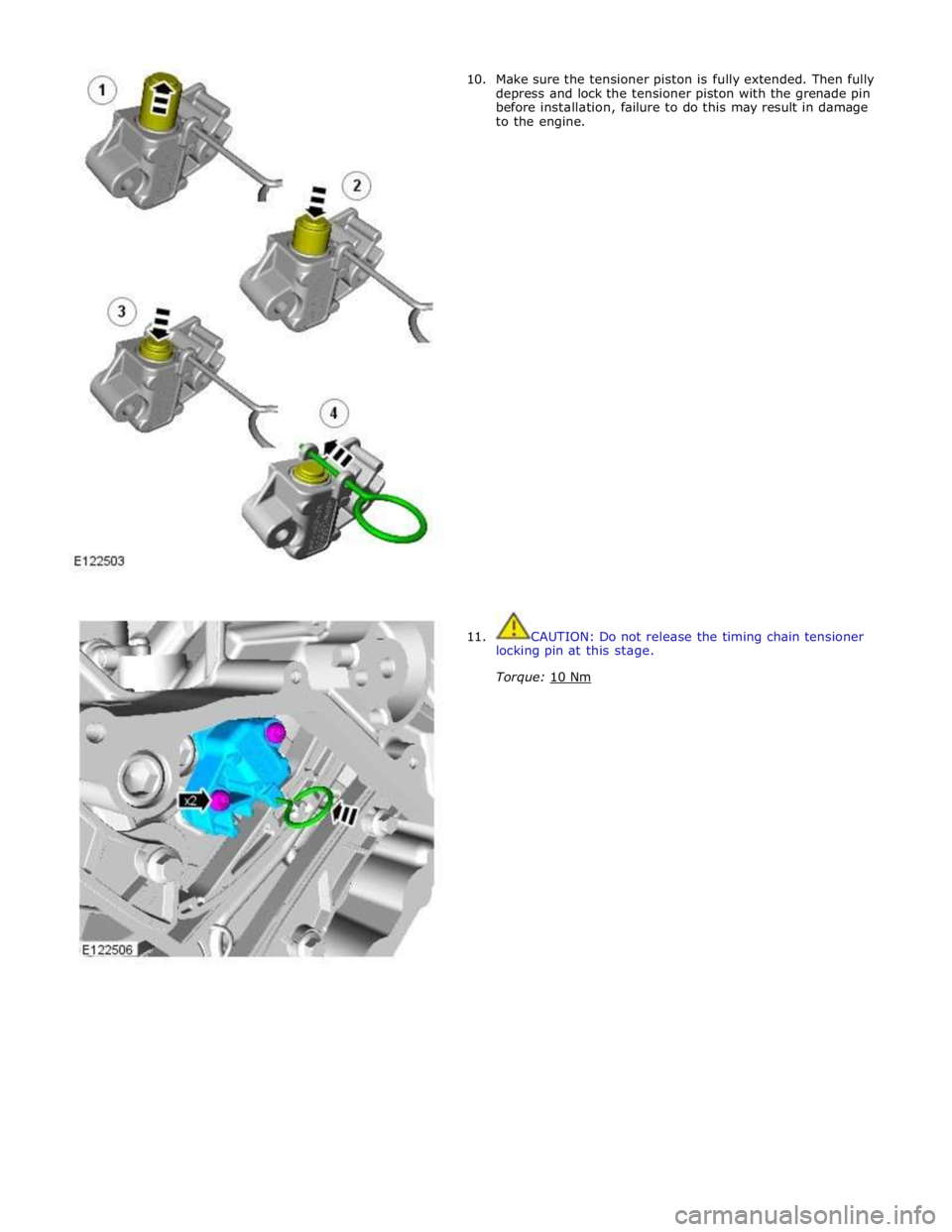 JAGUAR XFR 2010 1.G Workshop Manual  
10. 
 
 
 
 
 
 
 
 
 
 
 
 
 
 
 
 
 
 
 
 
 
 
 
 
 
 
 
 
 
 
 
 
 
 
 
 
11. Make sure the tensioner piston is fully extended. Then fully 
depress and lock the tensioner piston with the grenade 