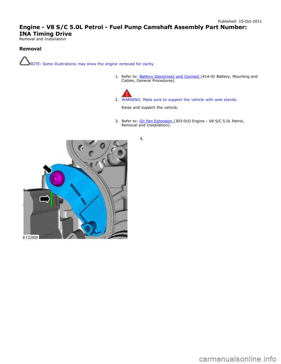 JAGUAR XFR 2010 1.G Workshop Manual Published: 10-Oct-2011 
Engine - V8 S/C 5.0L Petrol - Fuel Pump Camshaft Assembly Part Number: 
INA Timing Drive 
Removal and Installation 
 
Removal 
 
 
NOTE: Some illustrations may show the engine 