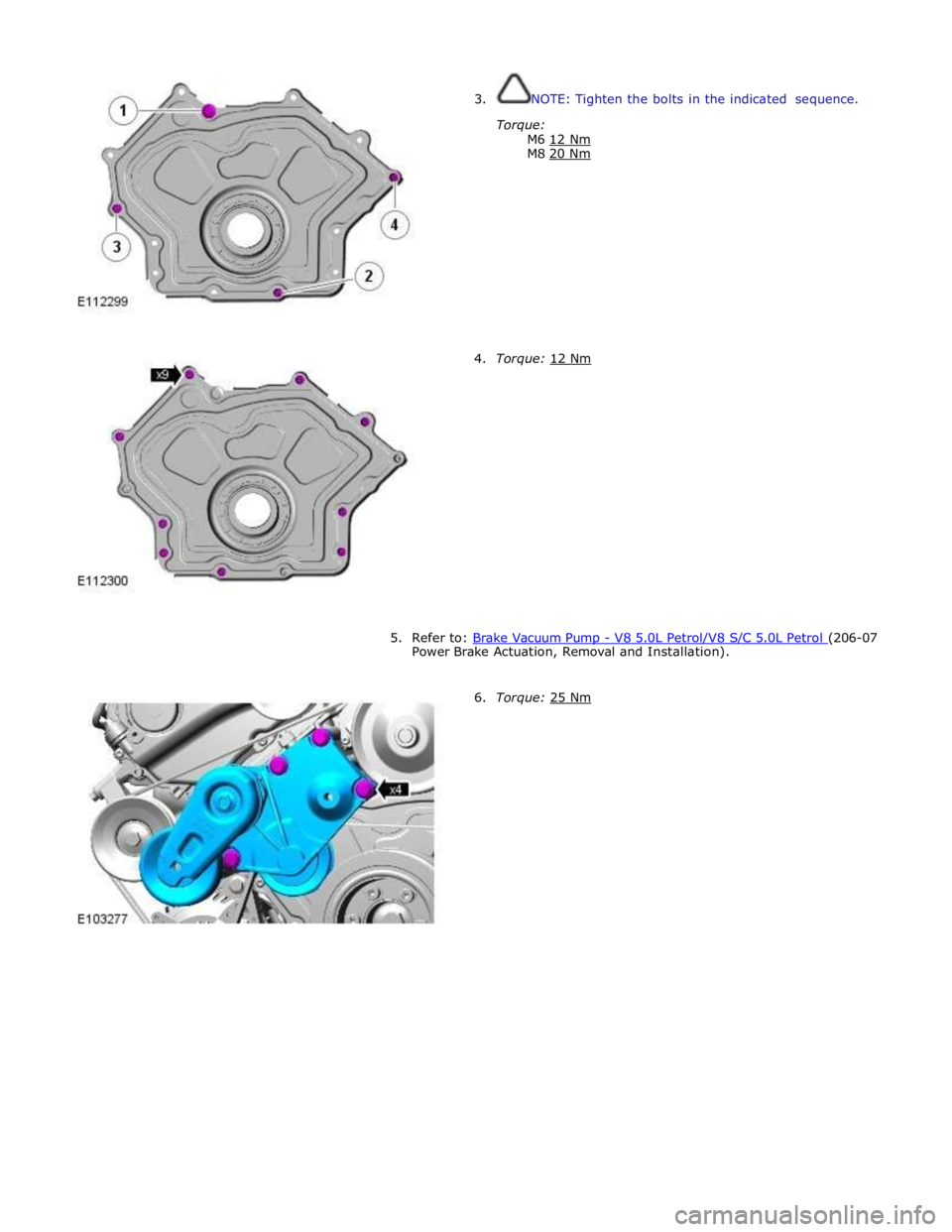 JAGUAR XFR 2010 1.G Workshop Manual  
3. NOTE: Tighten the bolts in the indicated sequence. 
 
Torque: 
M6 12 Nm M8 20 Nm  
 
 
 
 
 
 
 
 
 
 
 
4. Torque: 12 Nm  
 
 
 
 
 
 
 
 
 
 
 
 
 
5. Refer to: Brake Vacuum Pump - V8 5.0L Petr