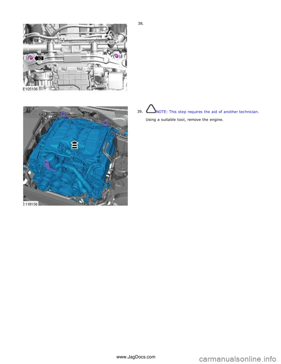 JAGUAR XFR 2010 1.G Workshop Manual       38. 
39.  
 
 
 
 
 
 
 
 
 
 
 
 
 
 
 
 
 
 
 
NOTE: This step requires the aid of another technician. 
 
Using a suitable tool, remove the engine. www.JagDocs.com 