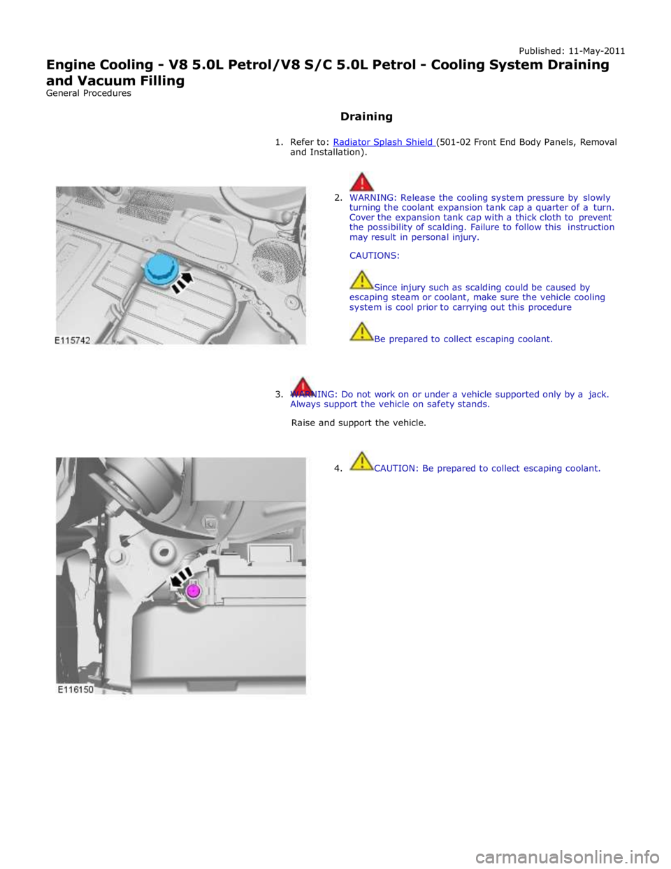 JAGUAR XFR 2010 1.G Workshop Manual Published: 11-May-2011 
Engine Cooling - V8 5.0L Petrol/V8 S/C 5.0L Petrol - Cooling System Draining 
and Vacuum Filling 
General Procedures 
 
Draining 
 
1. Refer to: Radiator Splash Shield (501-02 