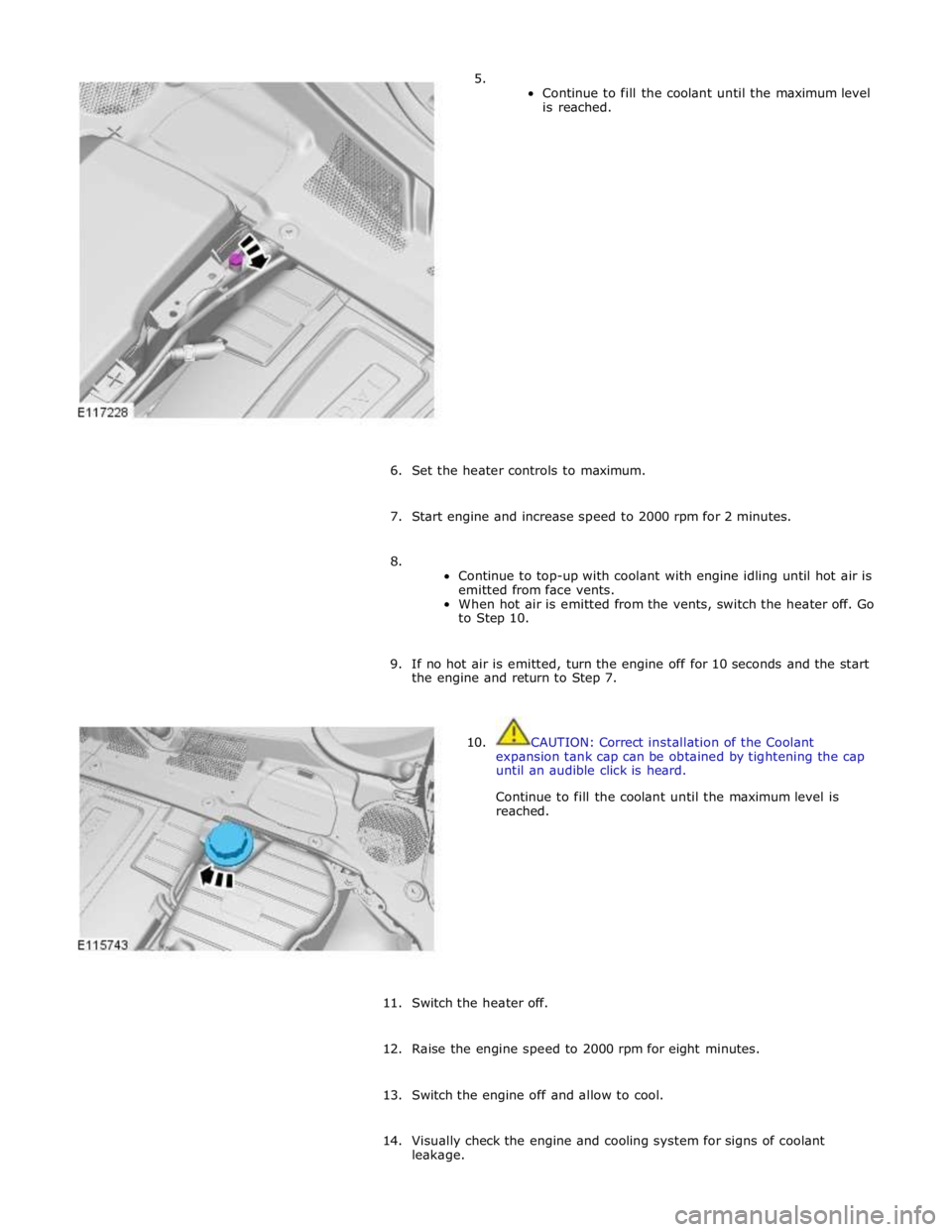 JAGUAR XFR 2010 1.G Workshop Manual 5. 
Continue to fill the coolant until the maximum level 
is reached. 
 
 
 
 
 
 
 
 
 
 
 
 
 
 
 
 
 
 
6. Set the heater controls to maximum. 
 
7. Start engine and increase speed to 2000 rpm for 