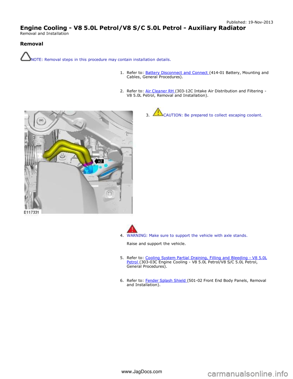 JAGUAR XFR 2010 1.G Workshop Manual Published: 19-Nov-2013 
Engine Cooling - V8 5.0L Petrol/V8 S/C 5.0L Petrol - Auxiliary Radiator 
Removal and Installation 
 
Removal 
 
 
NOTE: Removal steps in this procedure may contain installation