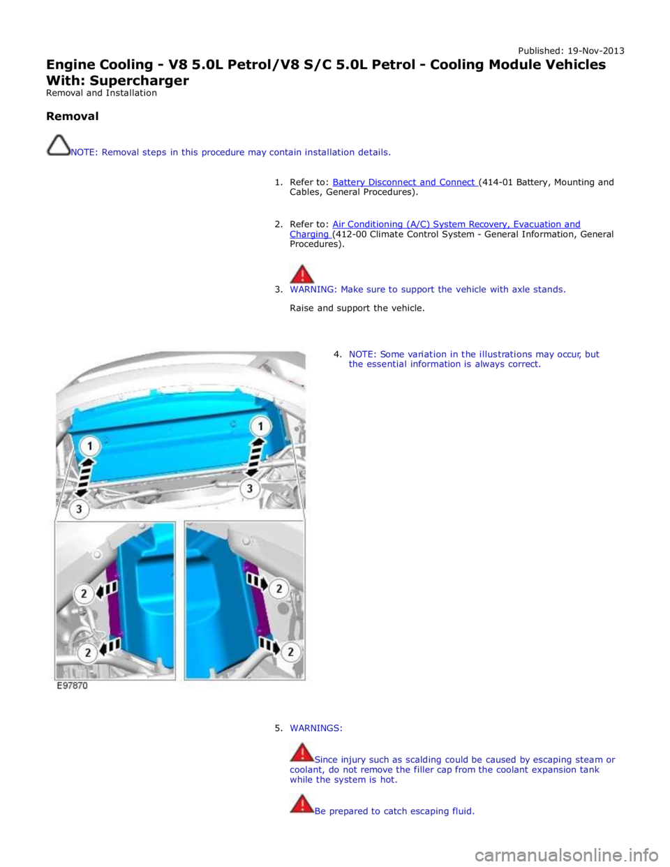 JAGUAR XFR 2010 1.G Workshop Manual Published: 19-Nov-2013 
Engine Cooling - V8 5.0L Petrol/V8 S/C 5.0L Petrol - Cooling Module Vehicles 
With: Supercharger 
Removal and Installation 
 
Removal 
 
 
NOTE: Removal steps in this procedure