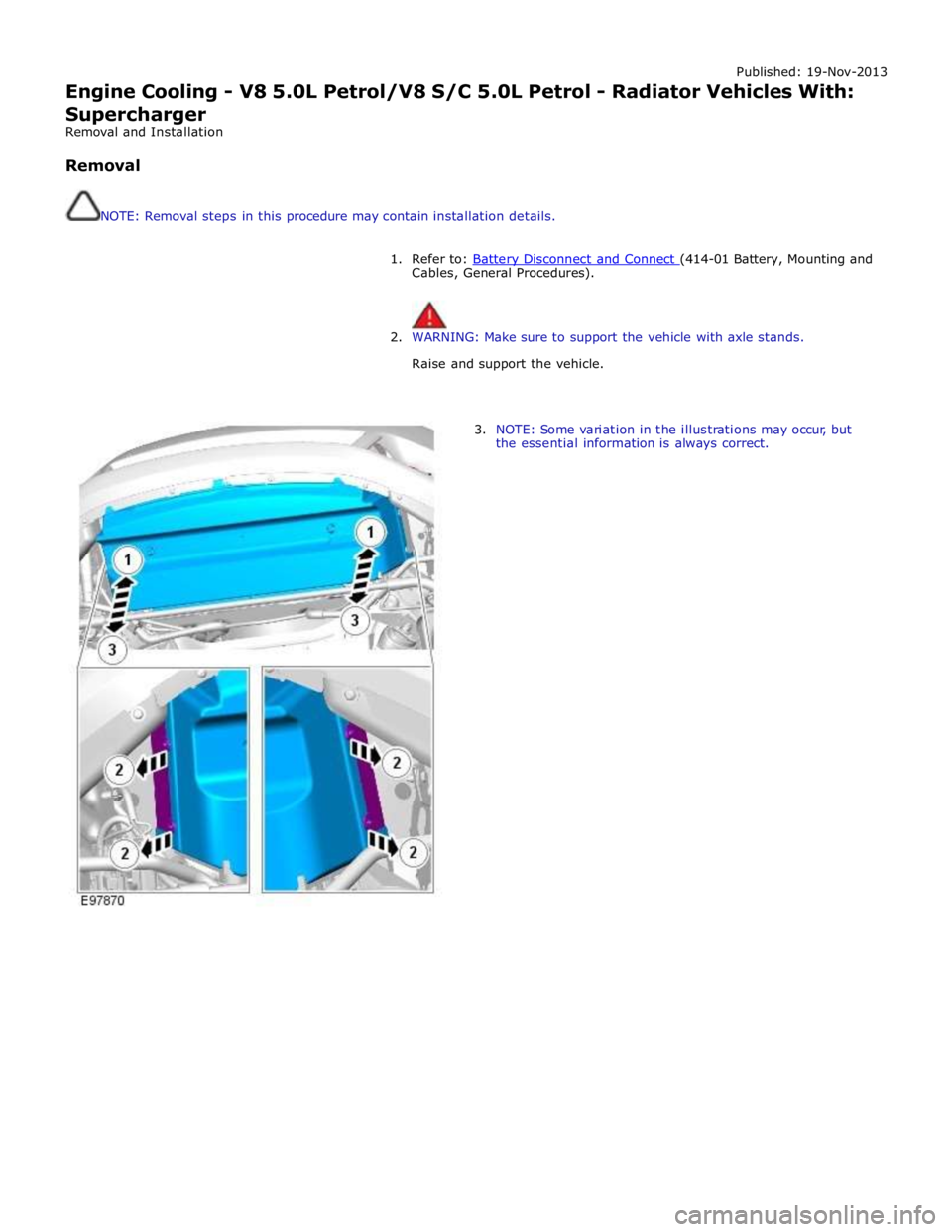 JAGUAR XFR 2010 1.G Workshop Manual Published: 19-Nov-2013 
Engine Cooling - V8 5.0L Petrol/V8 S/C 5.0L Petrol - Radiator Vehicles With: 
Supercharger 
Removal and Installation 
 
Removal 
 
 
NOTE: Removal steps in this procedure may c