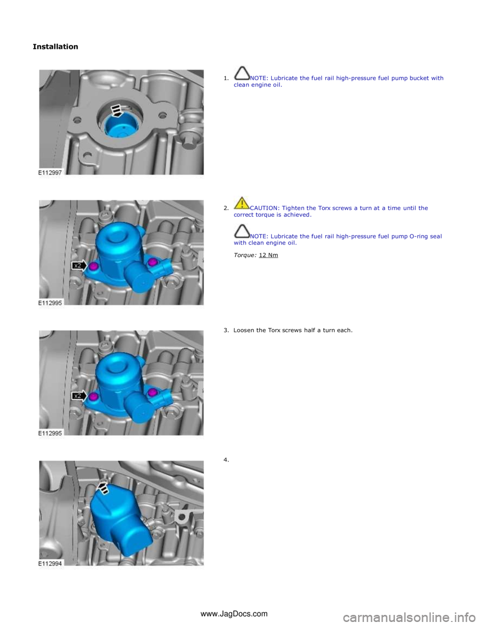 JAGUAR XFR 2010 1.G Workshop Manual Installation 
 
 
1.  NOTE: Lubricate the fuel rail high-pressure fuel pump bucket with 
clean engine oil. 
 
 
 
 
 
 
 
 
 
 
 
 
 
 
 
 
2.  CAUTION: Tighten the Torx screws a turn at a time until 