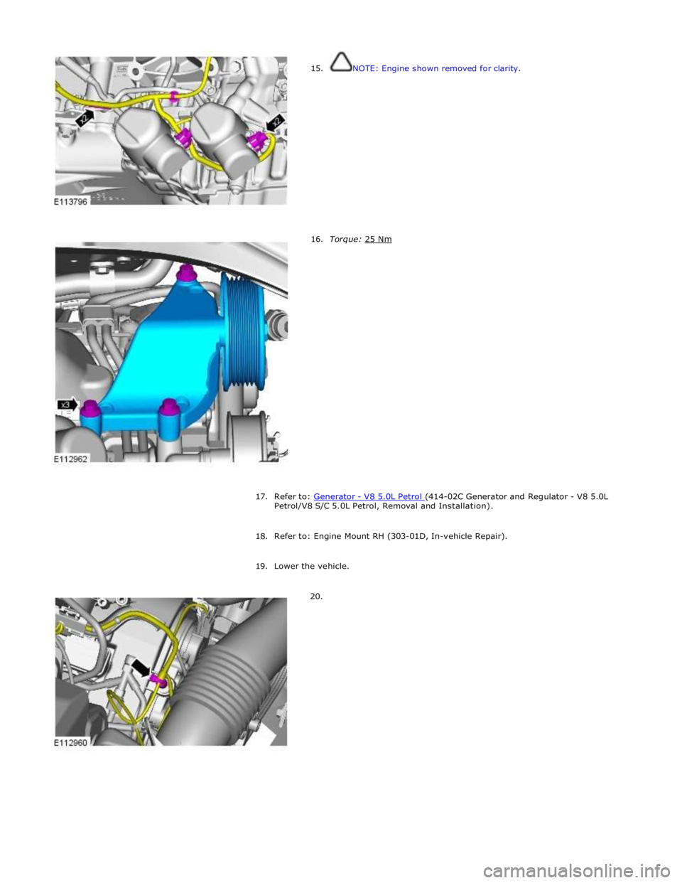JAGUAR XFR 2010 1.G Workshop Manual  
15. 
 
 
 
 
 
 
 
 
 
 
 
 
 
 
 
 
 
16. NOTE: Engine shown removed for clarity. 
 
 
 
 
 
 
 
 
 
 
 
 
 
 
 
 
 Torque: 25 Nm  
 
 
 
 
 
 
 
 
 
 
 
 
 
 
 
 
 
17. Refer to: Generator - V8 5.