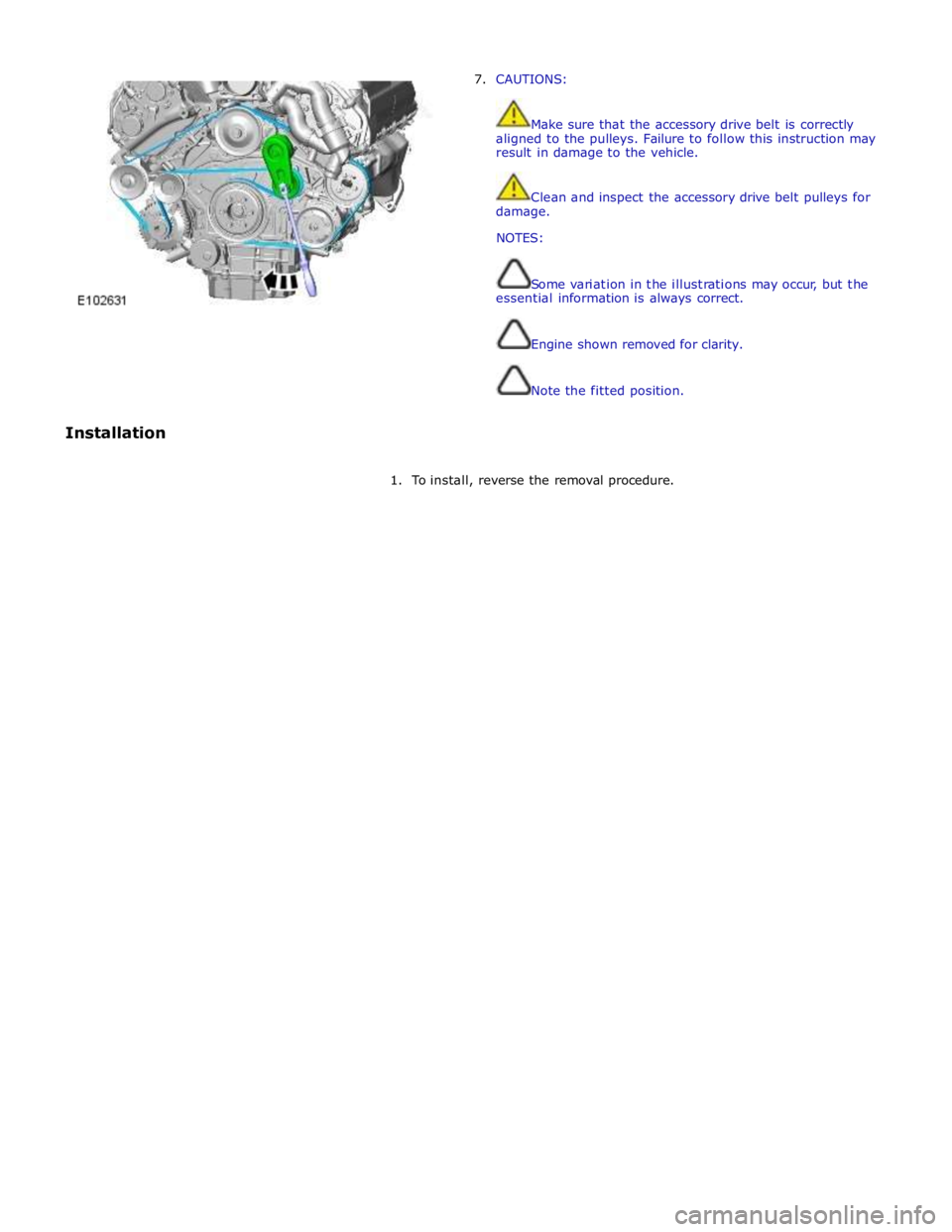 JAGUAR XFR 2010 1.G Workshop Manual 7. CAUTIONS: 
 
 
Make sure that the accessory drive belt is correctly 
aligned to the pulleys. Failure to follow this instruction may 
result in damage to the vehicle. 
 
 
Clean and inspect the acce