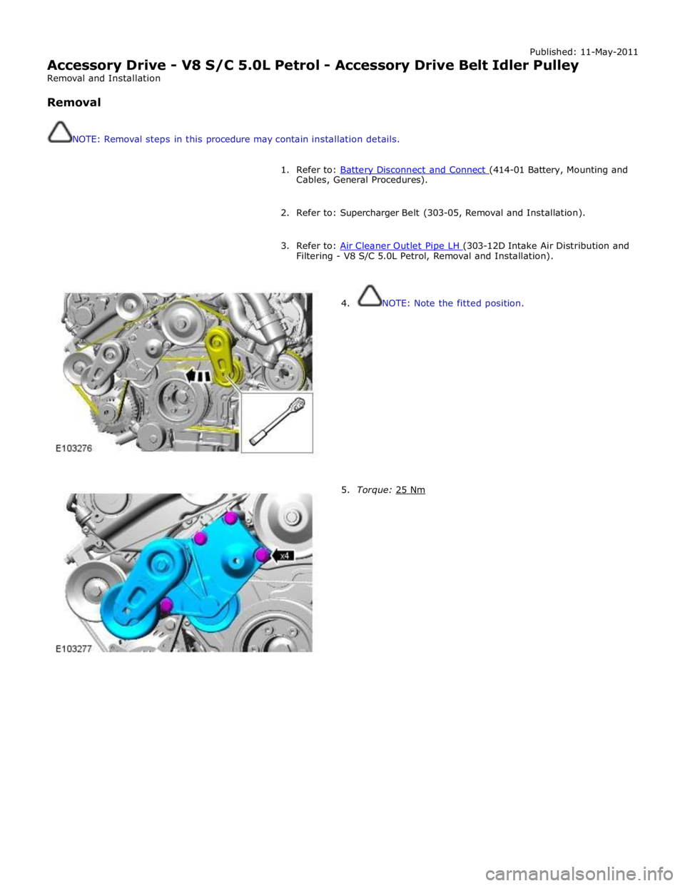 JAGUAR XFR 2010 1.G Workshop Manual Published: 11-May-2011 
Accessory Drive - V8 S/C 5.0L Petrol - Accessory Drive Belt Idler Pulley 
Removal and Installation 
 
Removal 
 
 
NOTE: Removal steps in this procedure may contain installatio